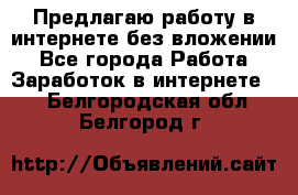 Предлагаю работу в интернете без вложении - Все города Работа » Заработок в интернете   . Белгородская обл.,Белгород г.